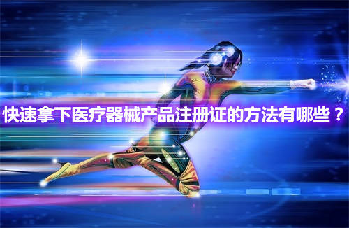 快速辦理醫(yī)療器械產(chǎn)品注冊證的方法有哪些？(圖1)