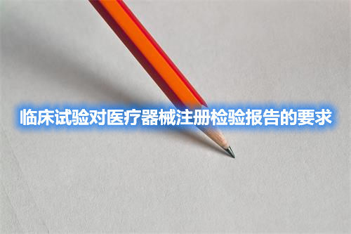 臨床試驗(yàn)對(duì)醫(yī)療器械注冊檢驗(yàn)報(bào)告的要求(圖1)