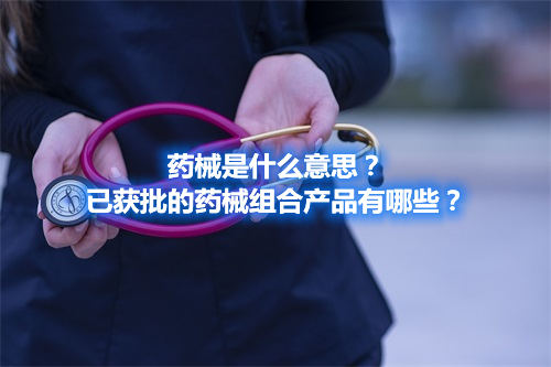 藥械是什么意思？已獲批的藥械組合產(chǎn)品有哪些？(圖1)