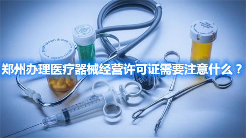 鄭州辦理醫(yī)療器械經(jīng)營(yíng)許可證需要注意什么？(圖1)