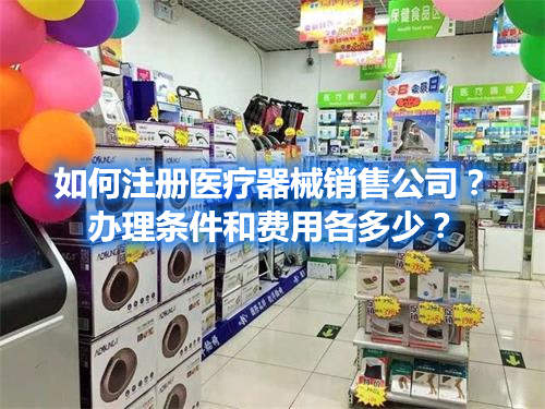 如何注冊醫(yī)療器械銷售公司？辦理條件和費用各多少？