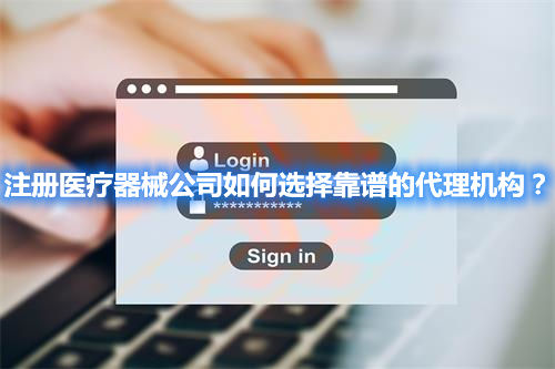 注冊醫(yī)療器械公司如何選擇靠譜的代理機(jī)構(gòu)？
