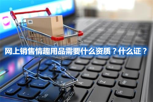 網(wǎng)上銷售情趣用品需要什么資質(zhì)？什么證？(圖1)