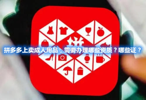 拼多多上賣成人用品，需要辦理哪些資質(zhì)？哪些證？(圖1)