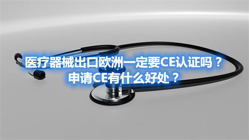 醫(yī)療器械出口歐洲一定要CE認(rèn)證嗎？申請(qǐng)CE有什么好處？(圖1)