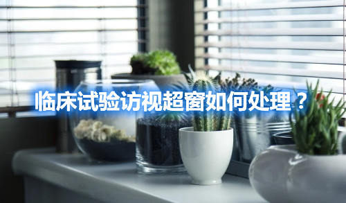 臨床試驗訪視超窗如何處理？