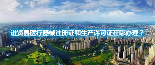 進賢縣醫(yī)療器械注冊證和生產(chǎn)許可證在哪辦理？(圖1)