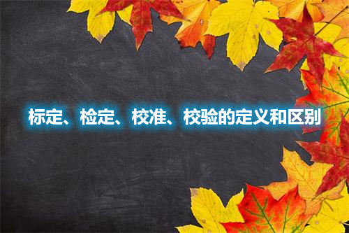 標(biāo)定、檢定、校準(zhǔn)、校驗(yàn)的定義和區(qū)別(圖1)