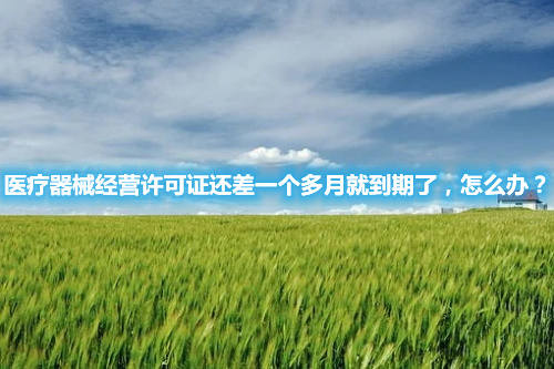 醫(yī)療器械經(jīng)營許可證還差一個多月就到期了，怎么辦？(圖1)