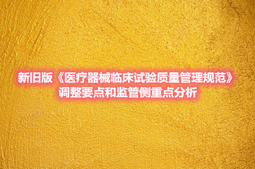 新舊版《醫(yī)療器械臨床試驗質量管理規(guī)范》調整要點和監(jiān)管側重點分析(圖1)