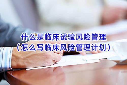 什么是臨床試驗(yàn)風(fēng)險(xiǎn)管理（怎么寫(xiě)臨床風(fēng)險(xiǎn)管理計(jì)劃）(圖1)