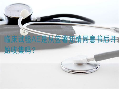 臨床試驗AE是從簽署知情同意書后開始收集嗎？(圖1)