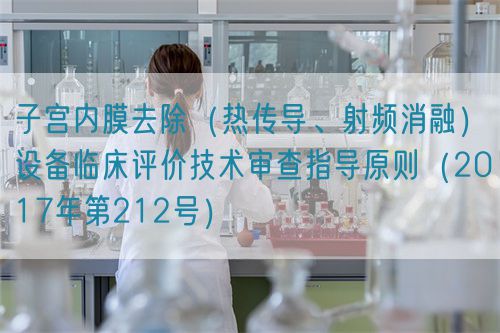 子宮內(nèi)膜去除（熱傳導(dǎo)、射頻消融）設(shè)備臨床評價技術(shù)審查指導(dǎo)原則（2017年第212號）(圖1)