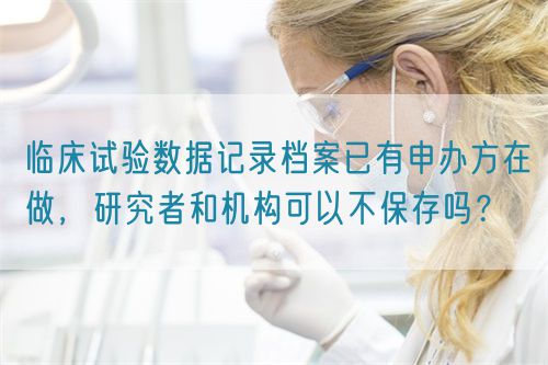 臨床試驗數(shù)據(jù)記錄檔案已有申辦方在做，研究者和機構(gòu)可以不保存嗎？(圖1)