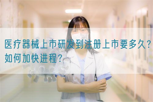 醫(yī)療器械上市研發(fā)到注冊上市要多久？如何加快進程？(圖1)