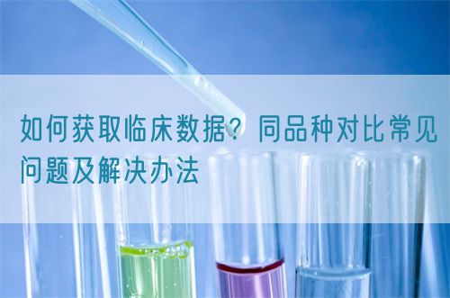 如何獲取臨床數(shù)據(jù)？同品種對比常見問題及解決辦法(圖1)