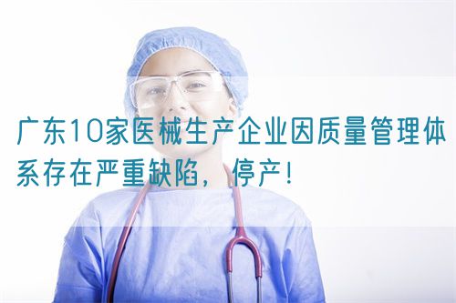 廣東10家醫(yī)械生產(chǎn)企業(yè)因質(zhì)量管理體系存在嚴(yán)重缺陷，停產(chǎn)！(圖1)