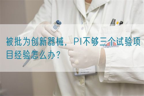 被批為創(chuàng)新器械，PI不夠三個(gè)試驗(yàn)項(xiàng)目經(jīng)驗(yàn)怎么辦？(圖1)