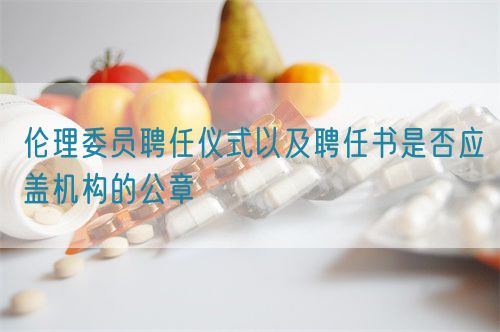 倫理委員聘任儀式以及聘任書是否應(yīng)蓋機(jī)構(gòu)的公章(圖1)