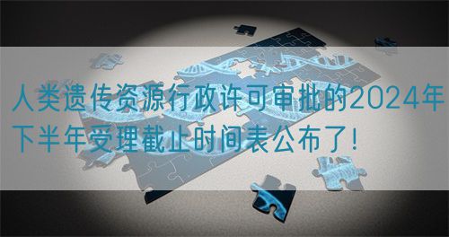 人類遺傳資源行政許可審批的2024年下半年受理截止時(shí)間表公布了！(圖1)