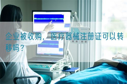 企業(yè)被收購，醫(yī)療器械注冊證可以轉(zhuǎn)移嗎？(圖1)