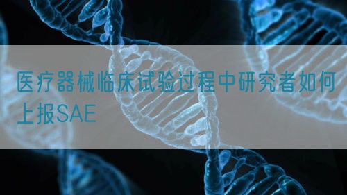 醫(yī)療器械臨床試驗(yàn)過(guò)程中研究者如何上報(bào)SAE(圖1)