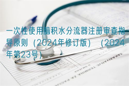 一次性使用腦積水分流器注冊審查指導(dǎo)原則（2024年修訂版）（2024年第23號）(圖1)