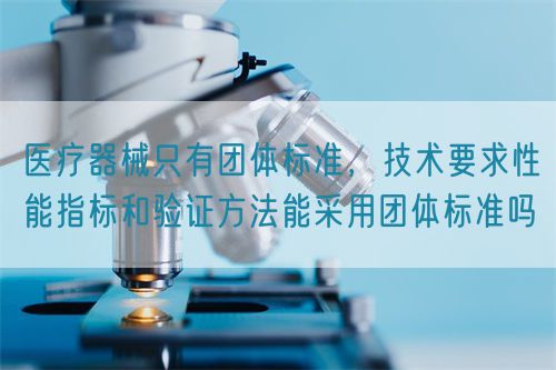 醫(yī)療器械只有團(tuán)體標(biāo)準(zhǔn)，技術(shù)要求性能指標(biāo)驗證方法能采用團(tuán)體標(biāo)準(zhǔn)嗎(圖1)