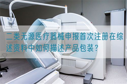 二類無源醫(yī)療器械申報首次注冊在綜述資料中如何描述產品包裝？(圖1)