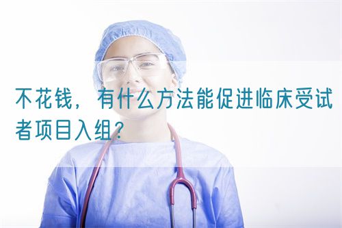 不花錢，有什么方法能促進(jìn)臨床受試者項(xiàng)目入組？(圖1)
