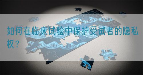 如何在臨床試驗(yàn)中保護(hù)受試者的隱私權(quán)？(圖1)