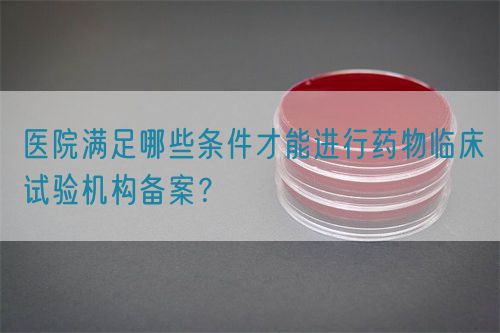 醫(yī)院滿足哪些條件才能進(jìn)行藥物臨床試驗(yàn)機(jī)構(gòu)備案？(圖1)