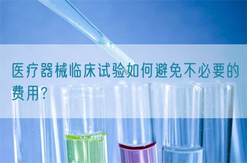 醫(yī)療器械臨床試驗(yàn)如何避免不必要的費(fèi)用？(圖1)