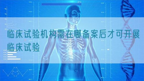 臨床試驗機(jī)構(gòu)需在哪備案后才可開展臨床試驗(圖1)