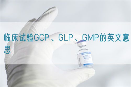 臨床試驗GCP、GLP、GMP的英文意思(圖1)