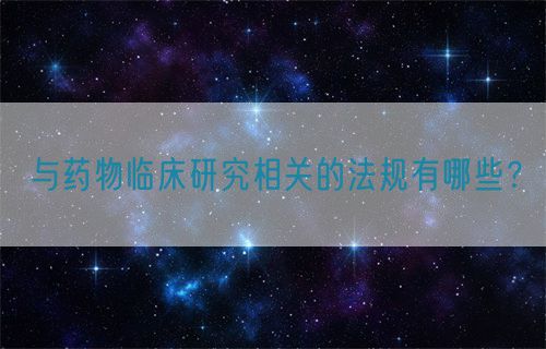與藥物臨床研究相關(guān)的法規(guī)有哪些？(圖1)