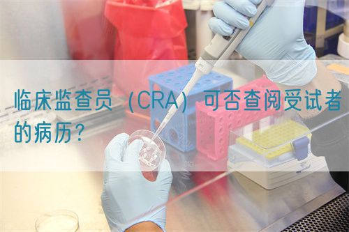 臨床監(jiān)查員（CRA）可否查閱受試者的病歷？(圖1)