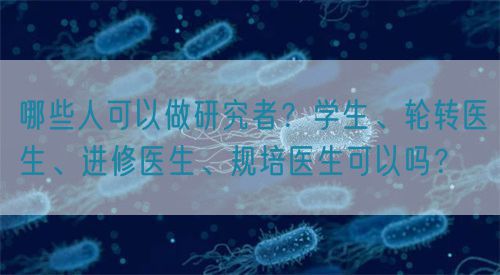 哪些人可以做研究者？學(xué)生、輪轉(zhuǎn)醫(yī)生、進(jìn)修醫(yī)生、規(guī)培醫(yī)生可以嗎？(圖1)