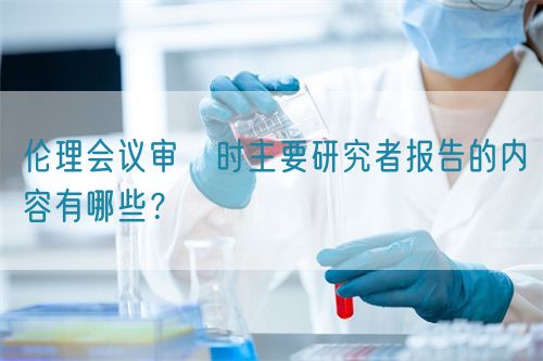 倫理會議審査時主要研究者報告的內(nèi)容有哪些？(圖1)