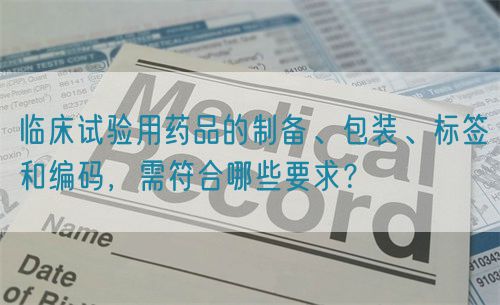 臨床試驗(yàn)用藥品的制備、包裝、標(biāo)簽和編碼，需符合哪些要求？(圖1)