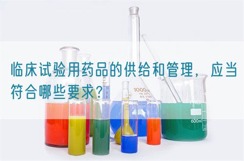 臨床試驗(yàn)用藥品的供給和管理，應(yīng)當(dāng)符合哪些要求？(圖1)