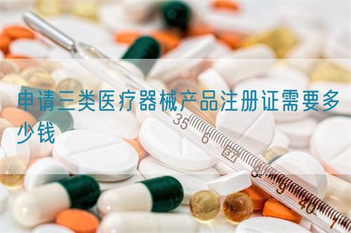 申請(qǐng)三類醫(yī)療器械產(chǎn)品注冊(cè)證需要多少錢(qián)(圖1)