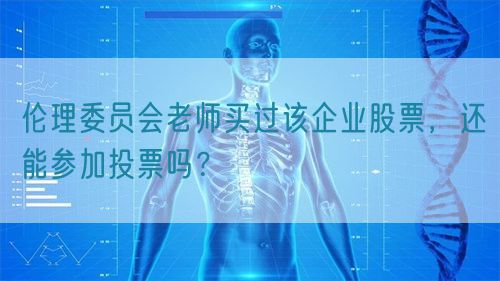 倫理委員會(huì)老師買(mǎi)過(guò)該企業(yè)股票，還能參加投票嗎？(圖1)