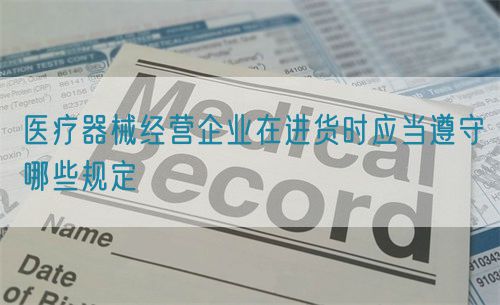 醫(yī)療器械經(jīng)營企業(yè)在進(jìn)貨時應(yīng)當(dāng)遵守哪些規(guī)定(圖1)