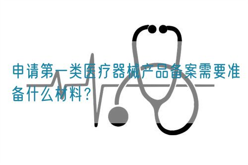 申請第一類醫(yī)療器械產(chǎn)品備案需要準(zhǔn)備什么材料？(圖1)