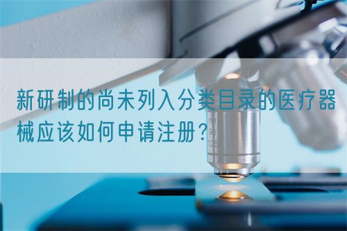 新研制的尚未列入分類目錄的醫(yī)療器械應(yīng)該如何申請注冊？(圖1)