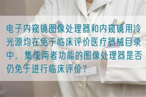 電子內(nèi)窺鏡圖像處理器和內(nèi)窺鏡用冷光源均在免于臨床評價(jià)醫(yī)療器械目錄中，集成兩者功能的圖像處理器是否仍免于進(jìn)行臨床評價(jià)？(圖1)