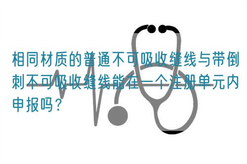 相同材質(zhì)的普通不可吸收縫線與帶倒刺不可吸收縫線能在一個(gè)注冊(cè)單元內(nèi)申報(bào)嗎？(圖1)