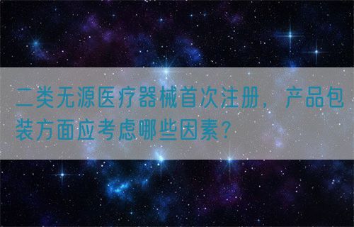 二類無(wú)源醫(yī)療器械首次注冊(cè)，產(chǎn)品包裝方面應(yīng)考慮哪些因素？(圖1)