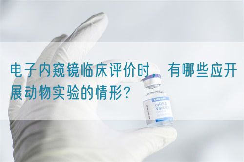 電子內(nèi)窺鏡臨床評(píng)價(jià)時(shí)，有哪些應(yīng)開展動(dòng)物實(shí)驗(yàn)的情形？(圖1)
